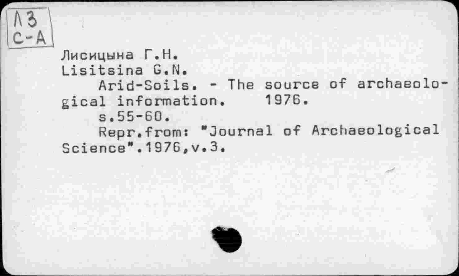 ﻿Ab C-A
Лисицына Г.H.
Lisitsina G.N.
Arid-Soils. - The source of archaeological information. 197Б.
s.55-60.
Repr.froms "Journal of Archaeological Science".1976,v.3.